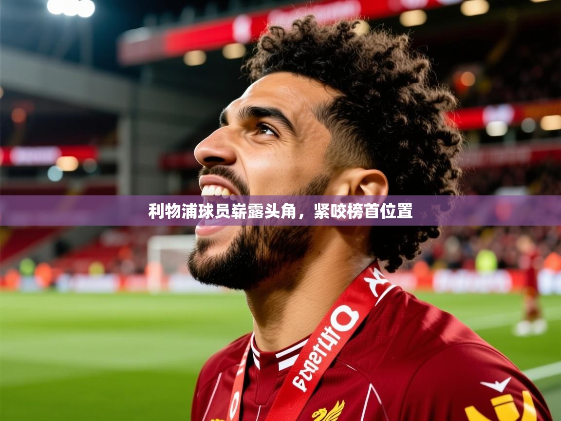 2026爱游戏体育app入口利物浦球员崭露头角，紧咬榜首位置