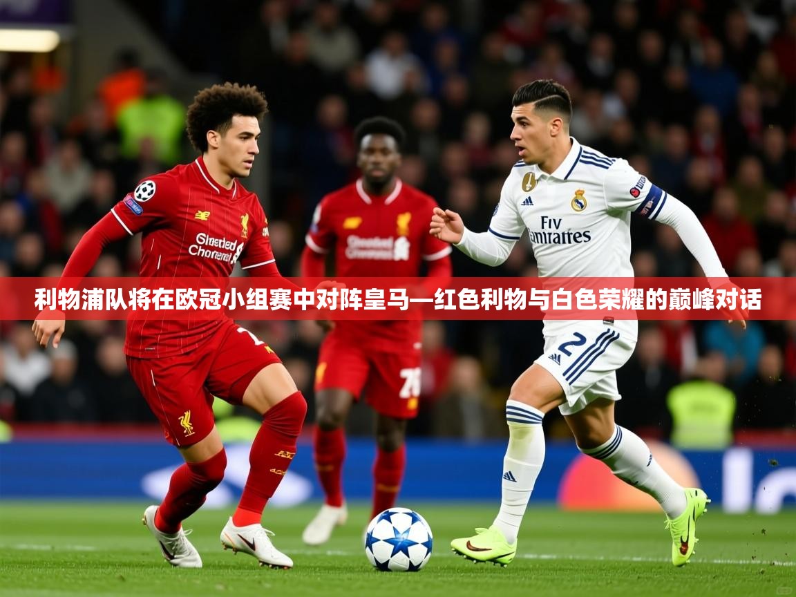 2026爱游戏体育ios版利物浦队将在欧冠小组赛中对阵皇马—红色利物与白色荣耀的巅峰对话  第1张
