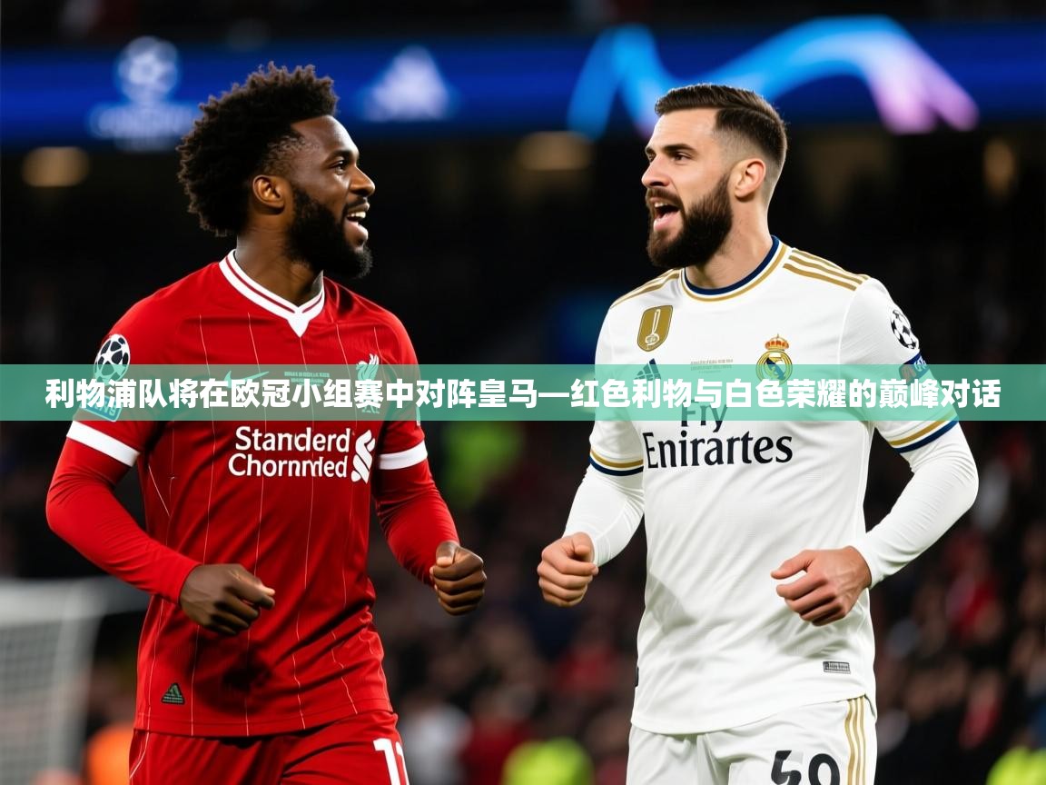 2026爱游戏体育ios版利物浦队将在欧冠小组赛中对阵皇马—红色利物与白色荣耀的巅峰对话  第2张