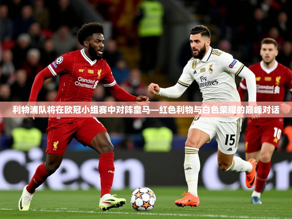 2026爱游戏体育ios版利物浦队将在欧冠小组赛中对阵皇马—红色利物与白色荣耀的巅峰对话  第4张