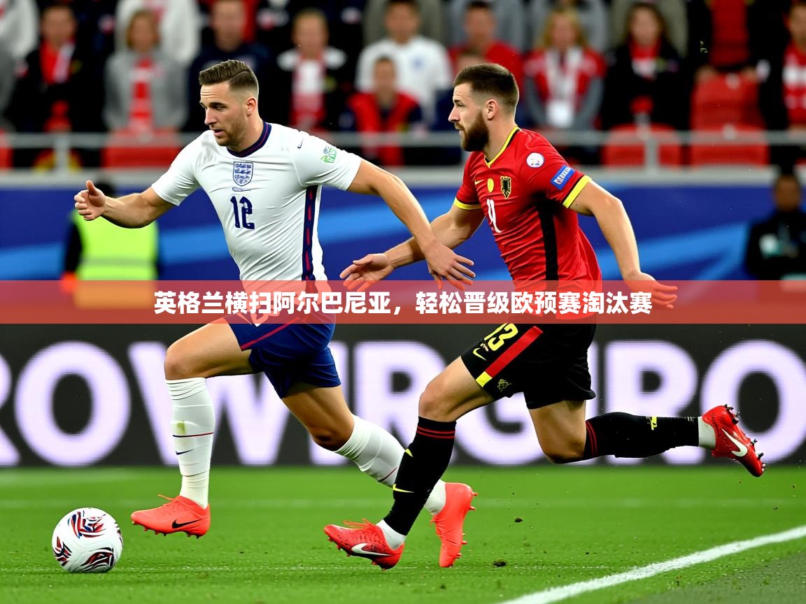 2026爱游戏ayx体育官网登录入口英格兰横扫阿尔巴尼亚，轻松晋级欧预赛淘汰赛  第2张
