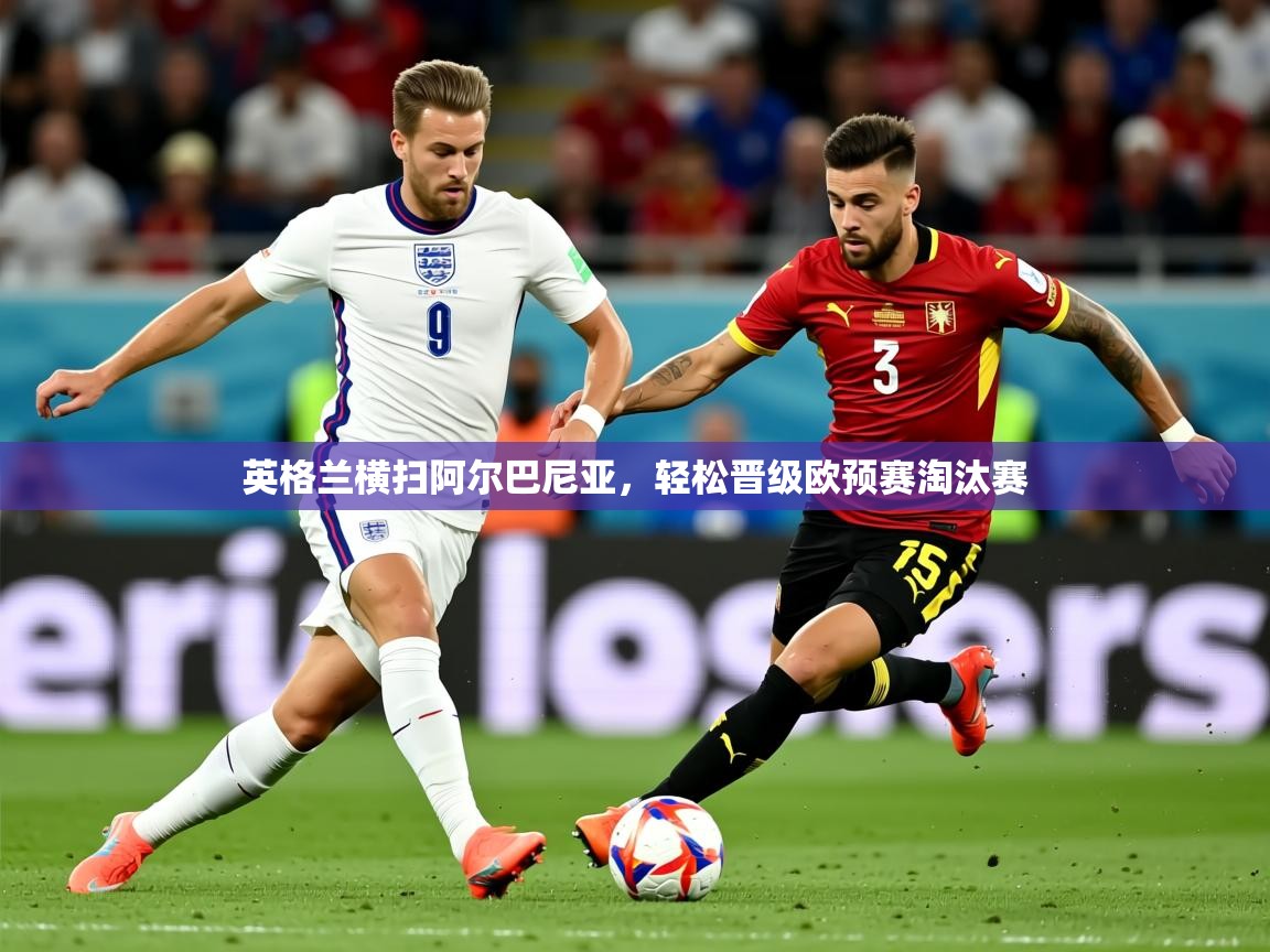 2026爱游戏ayx体育官网登录入口英格兰横扫阿尔巴尼亚，轻松晋级欧预赛淘汰赛  第3张