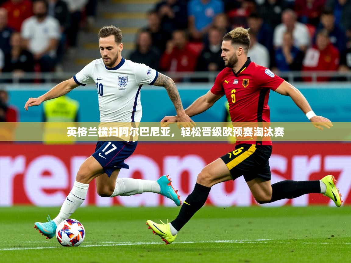 2026爱游戏ayx体育官网登录入口英格兰横扫阿尔巴尼亚，轻松晋级欧预赛淘汰赛  第4张